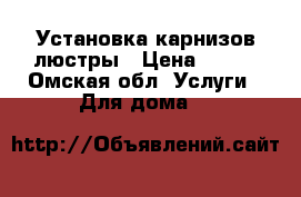 Установка карнизов люстры › Цена ­ 500 - Омская обл. Услуги » Для дома   